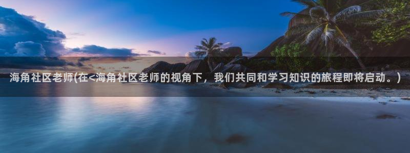小灵灵海角社区视频：海角社区老师(在<海角社区老师的视角下，我们共同和学习知识的旅程即将启动。)