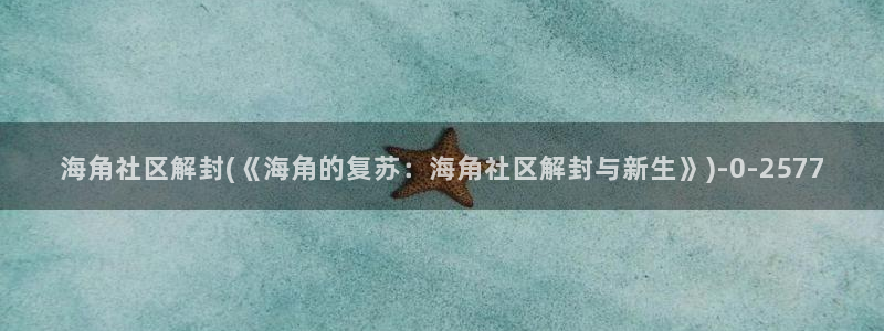 海角社区世茂女业主：海角社区解封(《海角的复苏：海角社区解封与新生》)