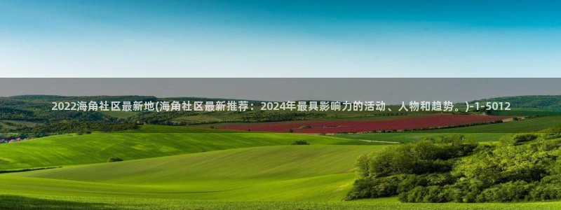 haij社区海角：2022海角社区最新地(海角社区最新推荐：2024年最具影响力的活动、人物和趋势。)
