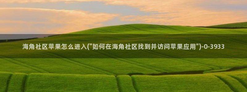 海角社区海角：海角社区苹果怎么进入(\