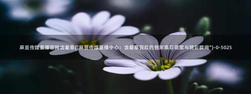 麻豆短传媒官网安卓下载：麻豆传媒直播官网含羞草(\