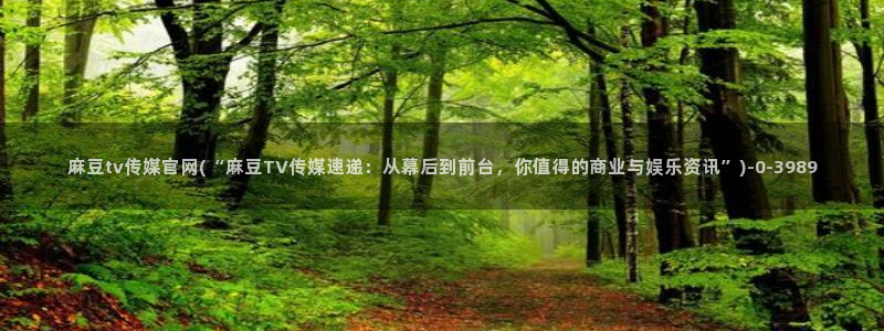 麻豆传媒官网怎么找到：麻豆tv传媒官网(“麻豆TV传媒速递：从幕后到前台，你值得的商业与娱乐资讯”)