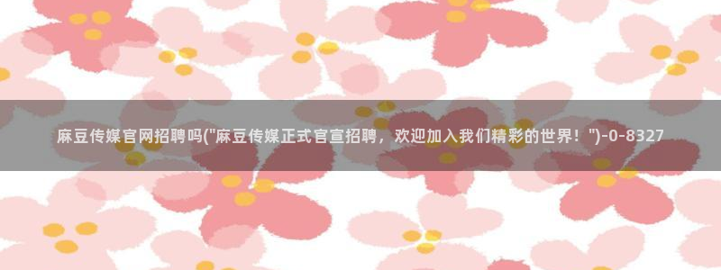 mdmup麻豆传媒官网：麻豆传媒官网招聘吗(\