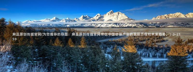麻豆传媒下载官网版：麻豆原创传媒官网(为您推荐的标题：麻豆原创传媒官网带你中国动画产业的发展历程和未来趋势。)