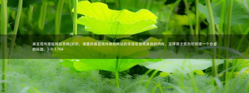 国产之光麻豆传媒官网：麻豆视传媒短网站官网(好的，请提供麻豆视传媒短网站的详细信息或具体的内容，这样我才能为您创建一个合适的标题。)