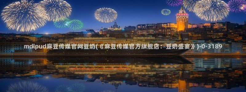 麻豆传媒映画 官网：mdlpud麻豆传媒官网豆奶(《麻豆传媒官方旗舰店：豆奶盛宴》)