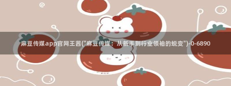 91麻豆传媒官网：麻豆传媒app官网王茜(\
