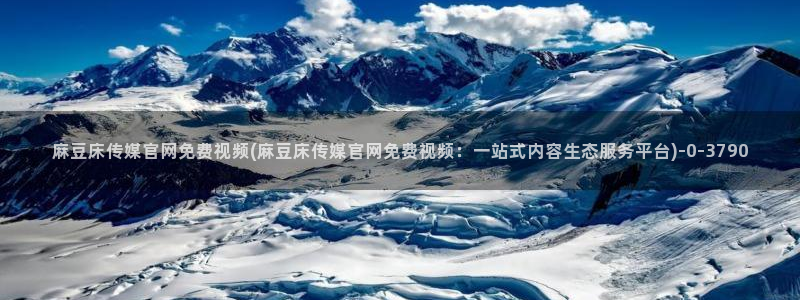 麻豆传媒官网欢迎你：麻豆床传媒官网免费视频(麻豆床传媒官网免费视频：一站式内容生态服务平台)